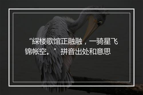 “綵楼歌馆正融融，一骑星飞锦帐空。”拼音出处和意思