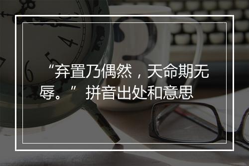 “弃置乃偶然，天命期无辱。”拼音出处和意思