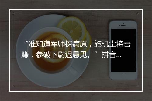 “准知道军师探病原，施机尘将吾赚，参破下尉迟愚见。”拼音出处和意思