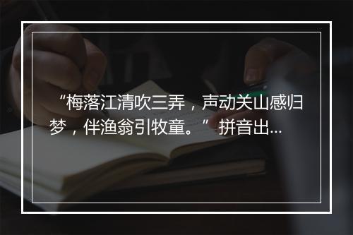 “梅落江清吹三弄，声动关山感归梦，伴渔翁引牧童。”拼音出处和意思