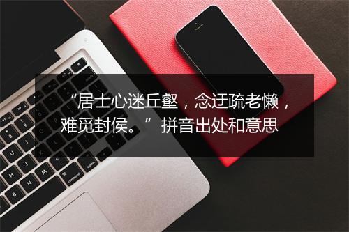 “居士心迷丘壑，念迂疏老懒，难觅封侯。”拼音出处和意思