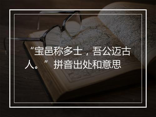 “宝邑称多士，吾公迈古人。”拼音出处和意思