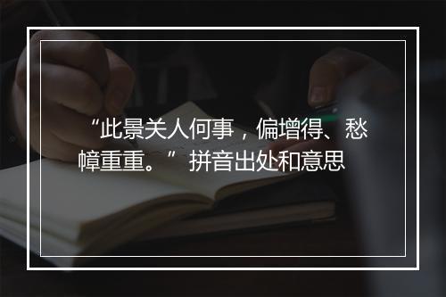 “此景关人何事，偏增得、愁幛重重。”拼音出处和意思