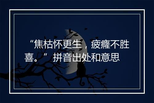 “焦枯怀更生，疲癃不胜喜。”拼音出处和意思