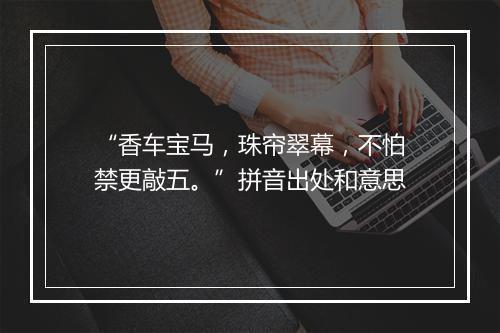 “香车宝马，珠帘翠幕，不怕禁更敲五。”拼音出处和意思