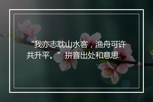 “我亦志耽山水客，渔舟可许共升平。”拼音出处和意思