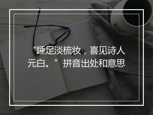 “睡足淡梳妆，喜见诗人元白。”拼音出处和意思