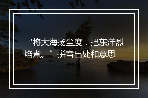 “将大海扬尘度，把东洋烈焰煮。”拼音出处和意思