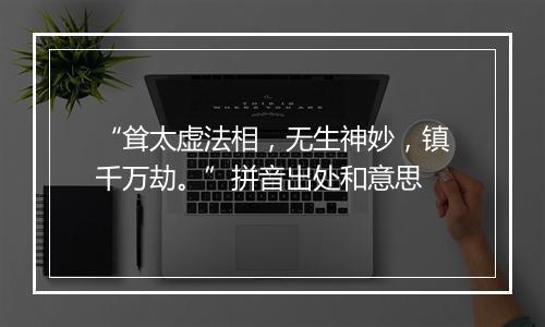 “耸太虚法相，无生神妙，镇千万劫。”拼音出处和意思