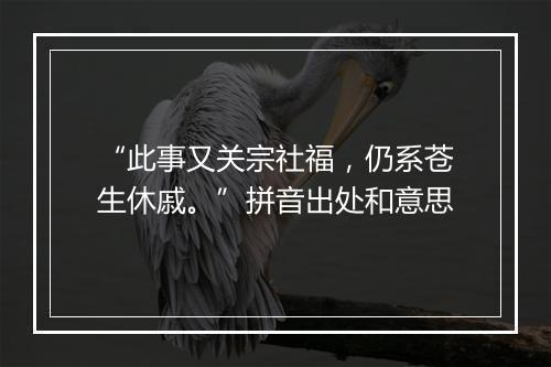 “此事又关宗社福，仍系苍生休戚。”拼音出处和意思