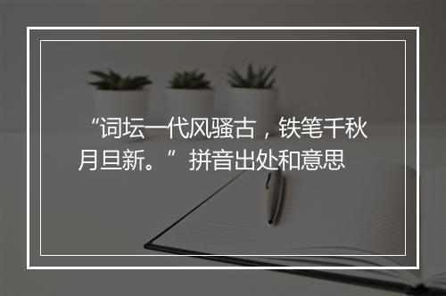 “词坛一代风骚古，铁笔千秋月旦新。”拼音出处和意思