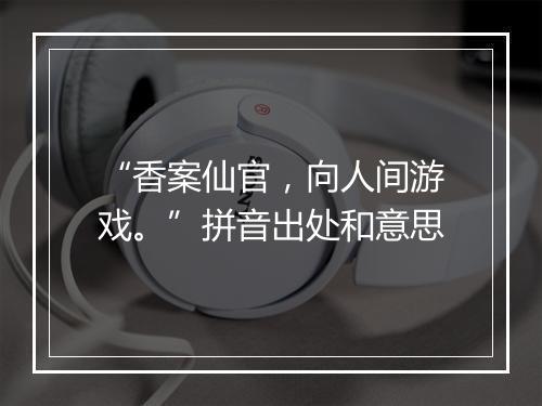 “香案仙官，向人间游戏。”拼音出处和意思