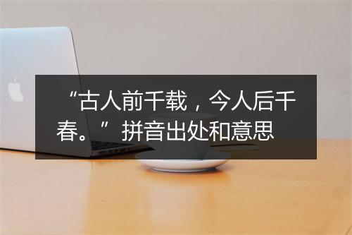 “古人前千载，今人后千春。”拼音出处和意思