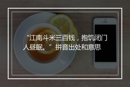 “江南斗米三百钱，抱饥闭门人昼眠。”拼音出处和意思