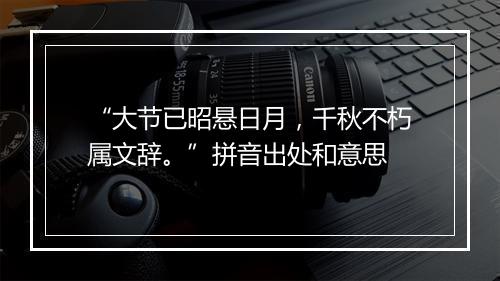 “大节已昭悬日月，千秋不朽属文辞。”拼音出处和意思