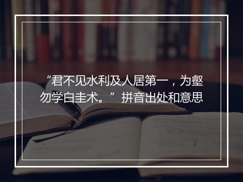 “君不见水利及人居第一，为壑勿学白圭术。”拼音出处和意思