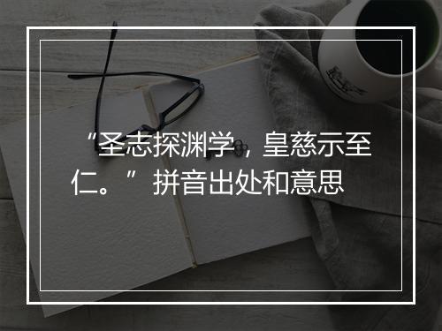 “圣志探渊学，皇慈示至仁。”拼音出处和意思