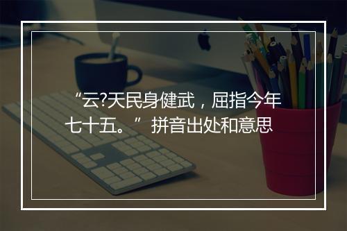 “云?天民身健武，屈指今年七十五。”拼音出处和意思