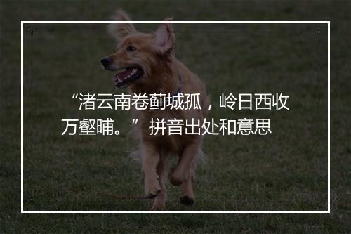 “渚云南卷蓟城孤，岭日西收万壑晡。”拼音出处和意思