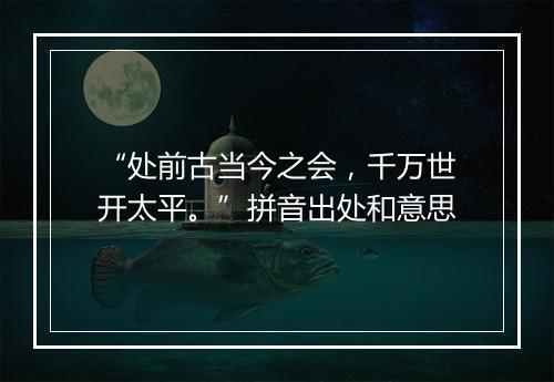 “处前古当今之会，千万世开太平。”拼音出处和意思