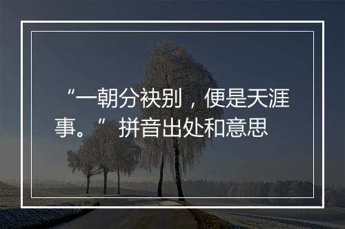 “一朝分袂别，便是天涯事。”拼音出处和意思