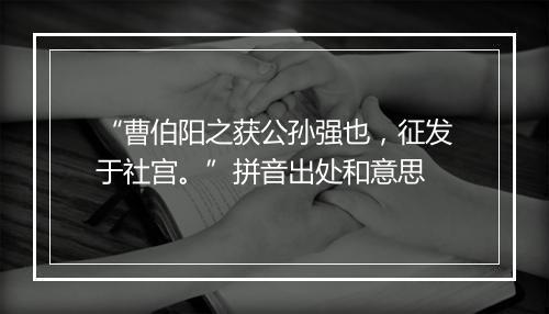 “曹伯阳之获公孙强也，征发于社宫。”拼音出处和意思