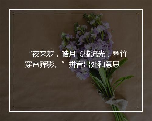 “夜来梦，皓月飞槛流光，翠竹穿帘筛影。”拼音出处和意思