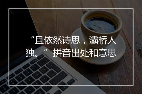 “且依然诗思，灞桥人独。”拼音出处和意思