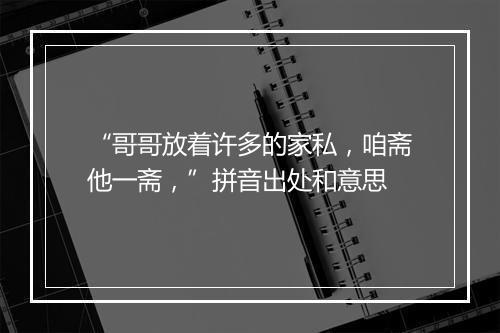 “哥哥放着许多的家私，咱斋他一斋，”拼音出处和意思