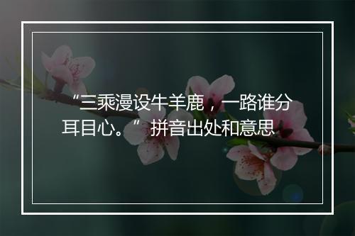 “三乘漫设牛羊鹿，一路谁分耳目心。”拼音出处和意思