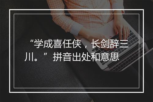 “学成喜任侠，长剑辞三川。”拼音出处和意思