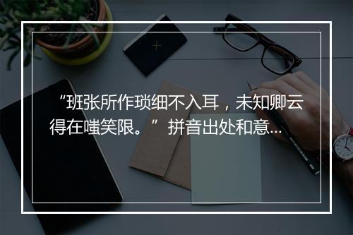 “班张所作琐细不入耳，未知卿云得在嗤笑限。”拼音出处和意思