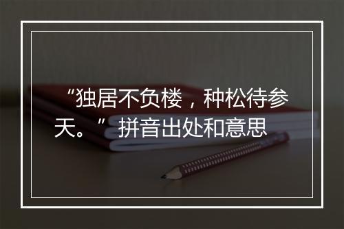 “独居不负楼，种松待参天。”拼音出处和意思