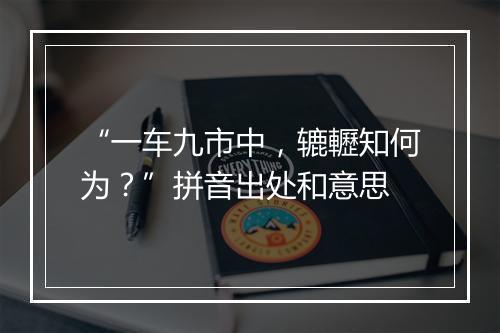 “一车九市中，辘轣知何为？”拼音出处和意思