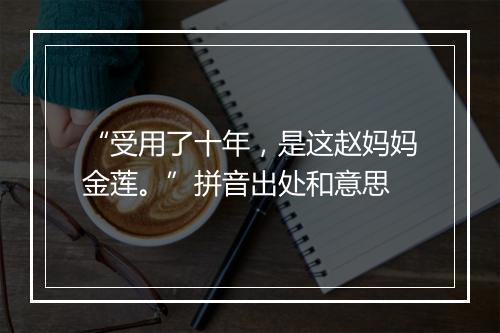 “受用了十年，是这赵妈妈金莲。”拼音出处和意思