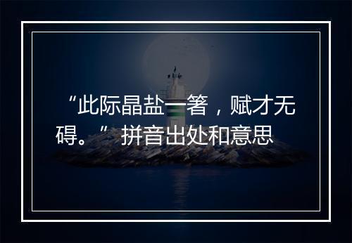 “此际晶盐一箸，赋才无碍。”拼音出处和意思