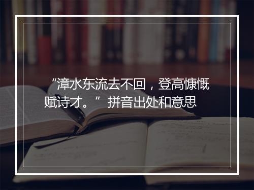 “漳水东流去不回，登高慷慨赋诗才。”拼音出处和意思