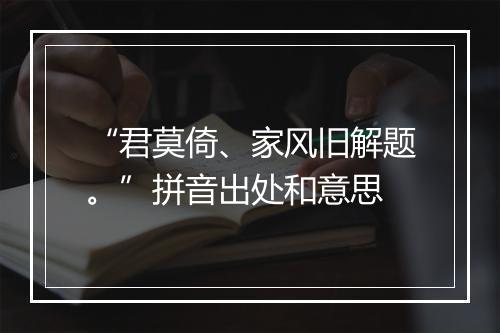 “君莫倚、家风旧解题。”拼音出处和意思