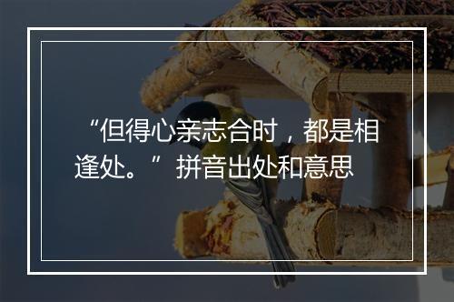 “但得心亲志合时，都是相逢处。”拼音出处和意思