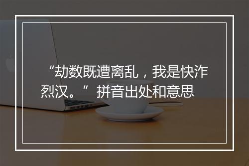 “劫数既遭离乱，我是快泎烈汉。”拼音出处和意思