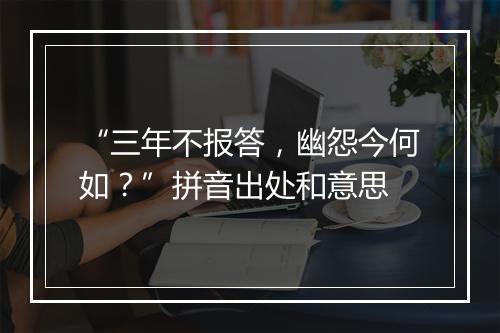 “三年不报答，幽怨今何如？”拼音出处和意思