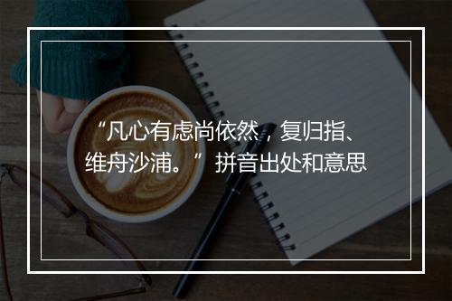 “凡心有虑尚依然，复归指、维舟沙浦。”拼音出处和意思