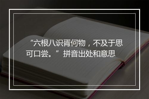 “六根八识胥何物，不及于思可口尝。”拼音出处和意思