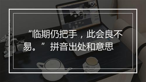 “临期仍把手，此会良不易。”拼音出处和意思