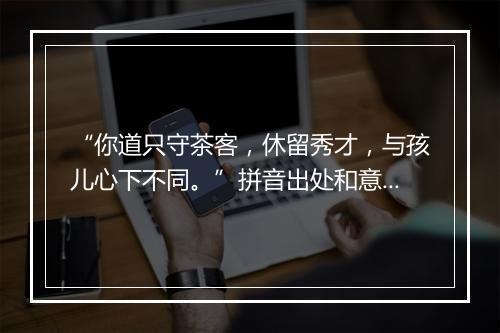 “你道只守茶客，休留秀才，与孩儿心下不同。”拼音出处和意思