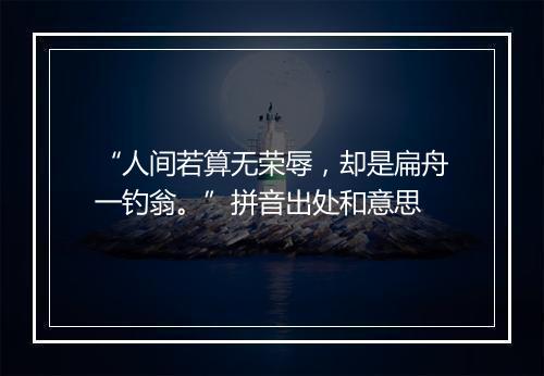 “人间若算无荣辱，却是扁舟一钓翁。”拼音出处和意思