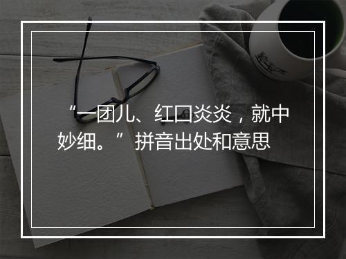 “一团儿、红囗炎炎，就中妙细。”拼音出处和意思