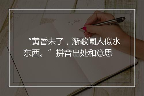 “黄昏未了，渐歌阑人似水东西。”拼音出处和意思