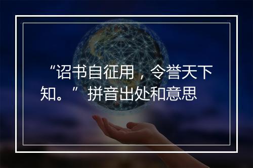 “诏书自征用，令誉天下知。”拼音出处和意思