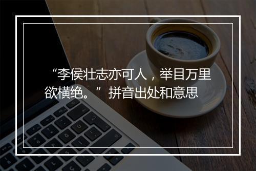 “李侯壮志亦可人，举目万里欲横绝。”拼音出处和意思